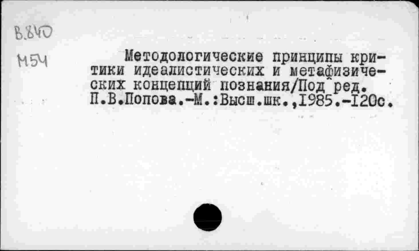 ﻿few	„	_..... ...
ucu Методологические принципы критики идеалистических и метафизических концепций позн*ния/Под ред. П.В.Попова.-М.:Высш.шк.,1985.-120с.